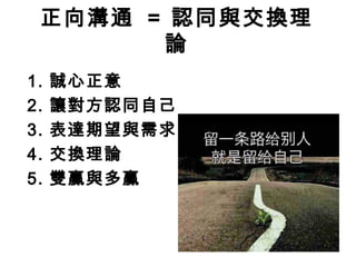 正向溝通 = 認同與交換理
論
1. 誠心正意
2. 讓對方認同自己
3. 表達期望與需求
4. 交換理論
5. 雙贏與多贏
 