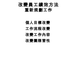 個人目標改變
工作流程改變
改變工作內容
改變團隊習性
改變員工績效方法
重新規劃工作
 
