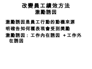 激勵誘因是員工行動的動機來源
明確告知何種表現會受到獎勵
激勵誘因 : 工作內在誘因 + 工作外
在誘因
改變員工績效方法
激勵誘因
 
