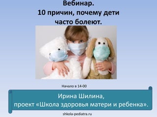 Вебинар.
10 причин, почему дети
часто болеют.
shkola-pediatra.ru
Ирина Шилина,
проект «Школа здоровья матери и ребенка».
Начало в 14-00
 