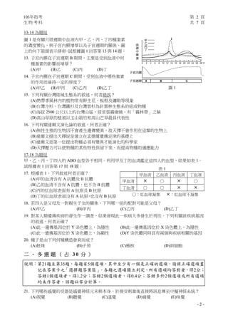 103年指考 第 2 頁
生 物 考 科 共 7 頁
- 2 -
13-14 為題組
圖 1 是有關月經週期中血液內甲、乙、丙、丁四種激素
的濃度變化，與子宮內膜增厚以及子宮週期的關係，圖
上的向下箭頭表示排卵。試根據圖 1 回答第 13 與 14 題：
13. 子宮內膜在子宮週期 B 期間，主要是受到血液中何
種激素的影響而增厚？
(A)甲 (B)乙 (C)丙 (D)丁
14. 子宮內膜在子宮週期 C 期間，受到血液中哪些激素
的作用而維持一定的厚度？
(A)甲乙 (B)甲丙 (C)乙丙 (D)乙丁
15. 下列有關台灣陸域生態系的敘述，何者錯誤？
(A)熱帶季風林內的植物常有幹生花、板根及纏勒等現象
(B)台灣冷杉、台灣鐵杉及台灣雲杉為針葉林生態系的組成物種
(C)海拔 2500 公尺以上的台灣山區，經常雲霧繚繞，有「霧林帶」之稱
(D)高山草原的植被以玉山箭竹和高山芒草最具代表性
16. 下列有關達爾文演化論的敘述，何者正確？
(A)無性生殖的生物因不會產生遺傳變異，故天擇不會作用在這類的生物上
(B)達爾文提出天擇說是建立在孟德爾遺傳定律的基礎上
(C)達爾文是第一位提出物種必須有變異才能演化的科學家
(D)天擇壓力可以使物種的某些特性保留下來，而提高物種的適應能力
17-18 為題組
甲、乙、丙、丁四人的 ABO 血型各不相同。利用甲及丁的血清鑑定這四人的血型，結果如表 1。
試根據表 1 回答第 17 與 18 題：
17. 根據表 1，下列敘述何者正確？
(A)甲的血清含有 A 抗體及 B 抗體
(B)乙的血清不含有 A 抗體，也不含 B 抗體
(C)丙的紅血球表面有 A 抗原及 B 抗原
(D)丁的紅血球表面沒有 A 抗原，也沒有 B 抗原
18. 若四人是父母及一對親生子女的關係，下列哪一組的配對可能是父母？
(A)甲乙 (B)甲丙 (C)乙丙 (D)乙丁
19. 對某人類遺傳疾病的發生作一調查，結果發現此一疾病大多發生於男性。下列有關該疾病基因
的敘述，何者正確？
(A)此一遺傳基因位於 Y 染色體上，為隱性 (B)此一遺傳基因位於 X 染色體上，為隱性
(C)此一遺傳基因位於 X 染色體上，為顯性 (D)Y 染色體同時具有兩個與疾病相關的基因
20. 種子是由下列何種構造發育而成？
(A)胚珠 (B)子房 (C)極核 (D)卵細胞
二 、 多 選 題 （ 占 3 0 分 ）
說明：第21題至第35題，每題有5個選項，其中至少有一個是正確的選項，請將正確選項畫
記在答案卡之「選擇題答案區」。各題之選項獨立判定，所有選項均答對者，得2分；
答錯1個選項者，得1.2分；答錯2個選項者，得0.4分；答錯多於2個選項或所有選項
均未作答者，該題以零分計算。
21. 下列哪些感覺的受器是感覺神經元末稍本身，於接受刺激後直接將訊息傳至中樞神經系統？
(A)視覺 (B)聽覺 (C)溫覺 (D)痛覺 (E)味覺
表 1
甲血液 乙血液 丙血液 丁血液
甲血清 × ○ × ○
丁血清 ○ ○ × ×
○：紅血球凝集 ×：紅血球不凝集
圖 1
 