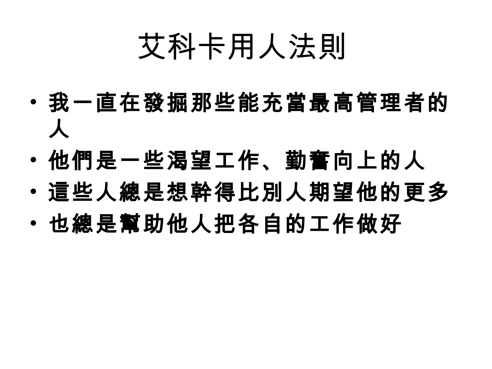 艾科卡用人法則
• 我一直在發掘那些能充當最高管理者的
人
• 他們是一些渴望工作、勤奮向上的人
• 這些人總是想幹得比別人期望他的更多
• 也總是幫助他人把各自的工作做好
 