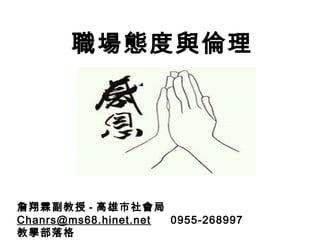 職場態度與倫理
詹翔霖副教授 - 高雄市社會局
Chanrs@ms68.hinet.net 0955-268997
教學部落格
 