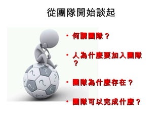 從團隊開始談起
• 何謂團隊？何謂團隊？
• 人為什麼要加入團隊人為什麼要加入團隊
？？
• 團隊為什麼存在？團隊為什麼存在？
• 團隊可以完成什麼？團隊可以完成什麼？
 