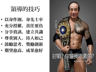 領導的技巧
• 以身作則，身先士卒
• 充分授權，責任要負
• 分享資訊，建立共識
• 尊重別人，待人如己
• 鼓勵思考，獎勵創新
• 期望愈高，成果愈好
 