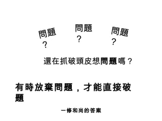 問題
？
問題
？
問題
？
還在抓破頭皮想問題嗎？
有時放棄問題，才能直接破
題
一修和尚的答案
 