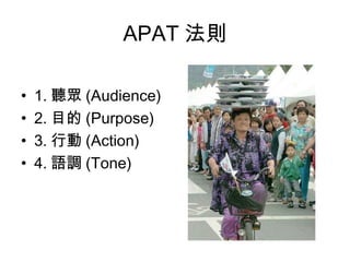 APAT 法則
• 1. 聽眾 (Audience)
• 2. 目的 (Purpose)
• 3. 行動 (Action)
• 4. 語調 (Tone)
 