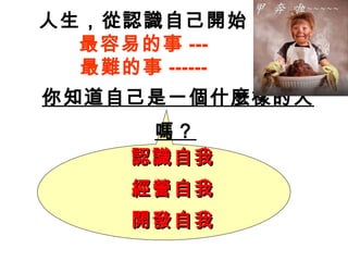 人生，從認識自己開始
最容易的事 ---
最難的事 ------
你知道自己是一個什麼樣的人
嗎？
認識自我認識自我
經營自我經營自我
開發自我開發自我
 