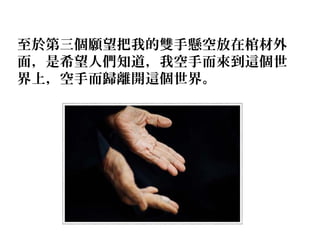 至於第三個願望把我的雙手懸空放在棺材外
面，是希望人們知道，我空手而來到這個世
界上，空手而歸離開這個世界。
 