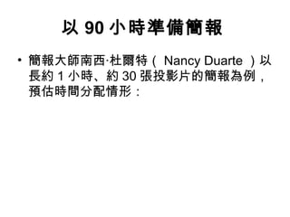 以 90 小時準備簡報
• 簡報大師南西‧杜爾特（ Nancy Duarte ）以
長約 1 小時、約 30 張投影片的簡報為例，
預估時間分配情形：
 