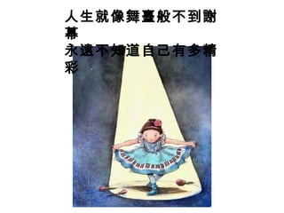 人生就像舞臺般不到謝 
幕永 
遠不知道自己有多精 
彩 
 