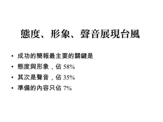 態度、形象、聲音展現台風 
• 成功的簡報最主要的關鍵是 
• 態度與形象，佔58% 
• 其次是聲音，佔35% 
• 準備的內容只佔7% 
 