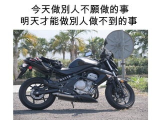 今天做別人不願做的事 
明天才能做別人做不到的事 
