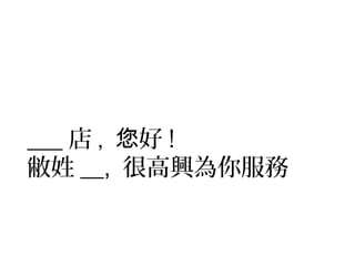 ___店, 您好! 
敝姓__, 很高興為你服務 
 