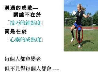 溝通的成敗— 
關鍵不在於 
「技巧的純熟度」 
而是在於 
「心靈的成熟度」 
每個人都會變老 
但不見得每個人都會---- 
 