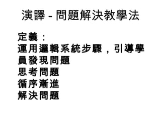 演譯-問題解決教學法 
定義： 
運用邏輯系統步驟，引導學 
員發現問題 
思考問題 
循序漸進 
解決問題 
 
