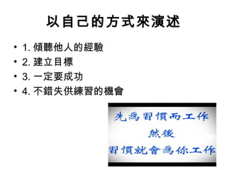 以自己的方式來演述 
• 1.傾聽他人的經驗 
• 2.建立目標 
• 3.一定要成功 
• 4.不錯失供練習的機會 
 