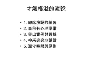 才氣橫溢的演說 
• 1.即席演說的練習 
• 2.事前有心理準備 
• 3.舉出實例與數據 
• 4.神采奕奕地說話 
• 5.遵守時間與原則 
 