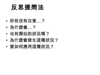 反思提問法 
• 你有沒有注意…？ 
• 為什麼會…？ 
• 也有類似的狀況嗎？ 
• 為什麼會發生這種狀況？ 
• 要如何應用這種狀況？ 
 