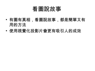 看圖說故事 
• 有圖有真相，看圖說故事，都是簡單又有 
用的方法 
• 使用視覺化投影片會更有吸引人的成效 
 