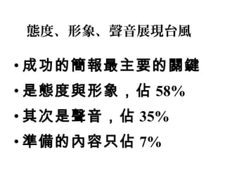 態度、形象、聲音展現台風 
•成功的簡報最主要的關鍵 
•是態度與形象，佔58% 
•其次是聲音，佔35% 
•準備的內容只佔7% 
 