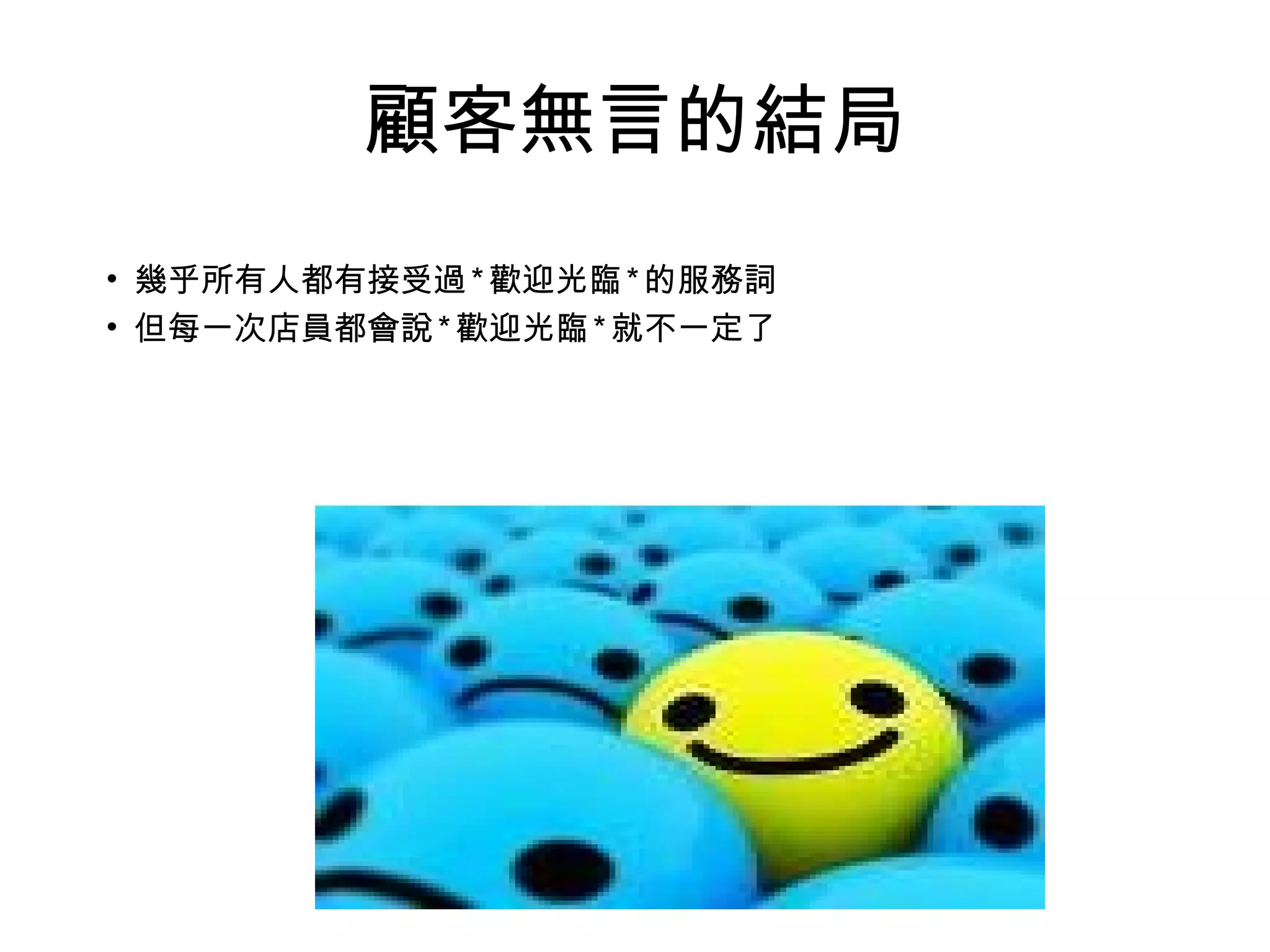 顧客無言的結局 
• 幾乎所有人都有接受過*歡迎光臨*的服務詞 
• 但每一次店員都會說*歡迎光臨*就不一定了 
 