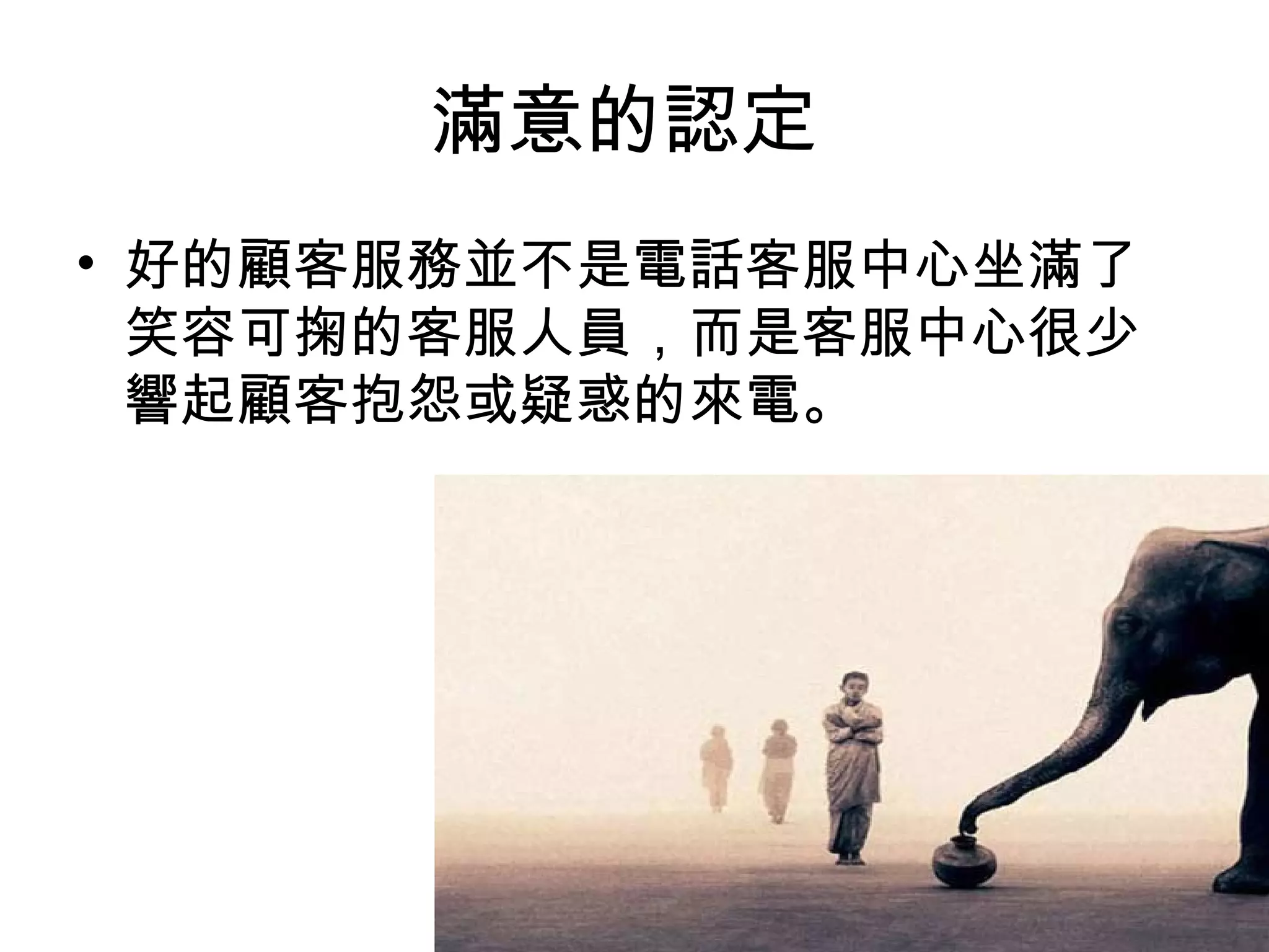 滿意的認定 
• 好的顧客服務並不是電話客服中心坐滿了 
笑容可掬的客服人員，而是客服中心很少 
響起顧客抱怨或疑惑的來電。 
 