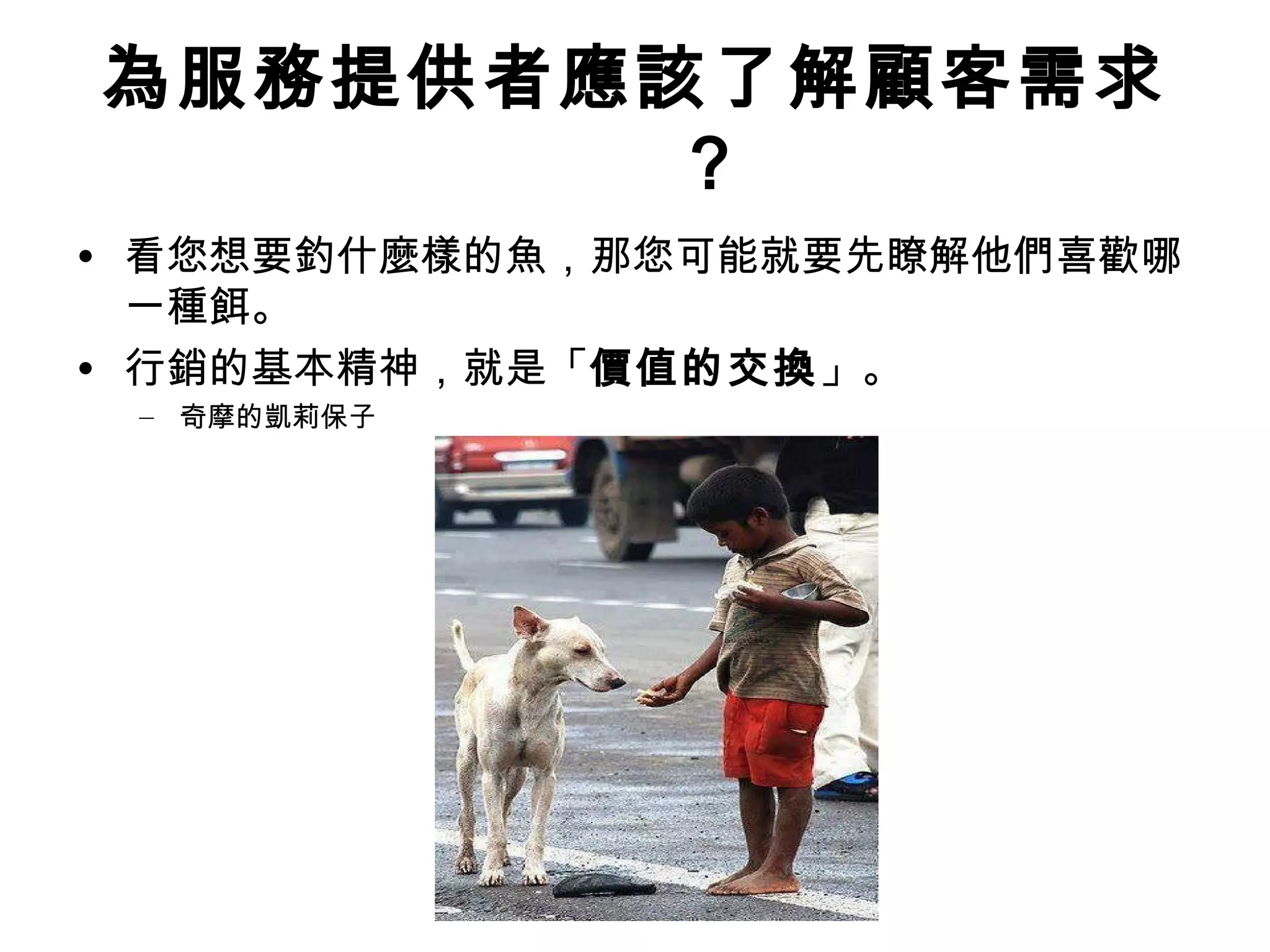 為服務提供者應該了解顧客需求 
？ 
• 看您想要釣什麼樣的魚，那您可能就要先瞭解他們喜歡哪 
一種餌。 
• 行銷的基本精神，就是「價值的交換」。 
– 奇摩的凱莉保子 
買方 
 