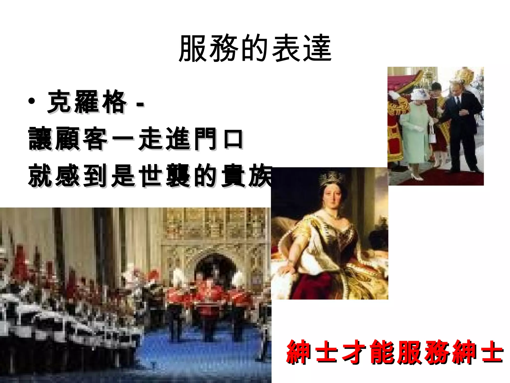 服務的表達 
• 克羅格-- 
讓顧客一走進門口
就感到是世襲的貴族
紳士才能服務紳士
 