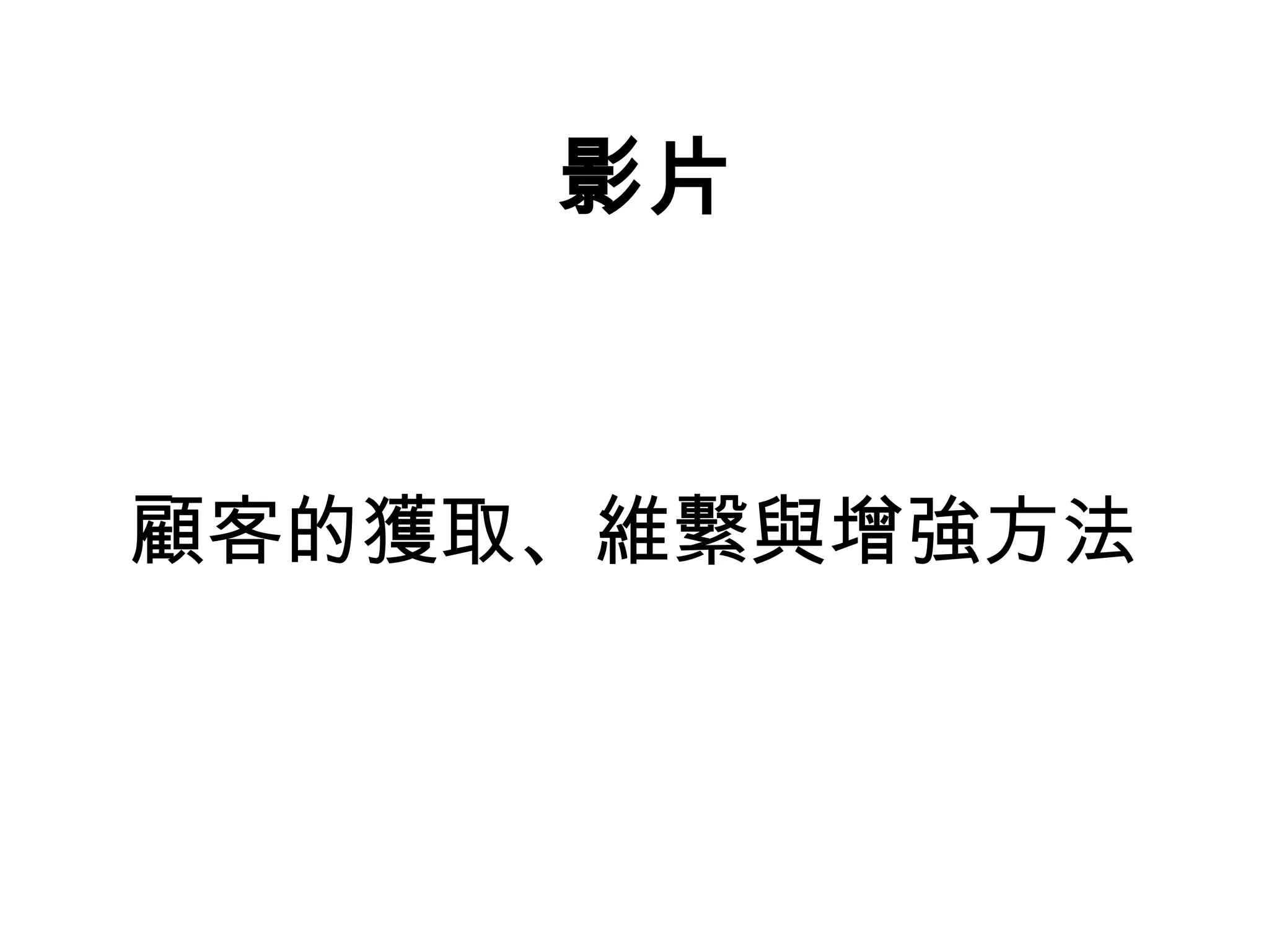 影片 
顧客的獲取、維繫與增強方法 
 