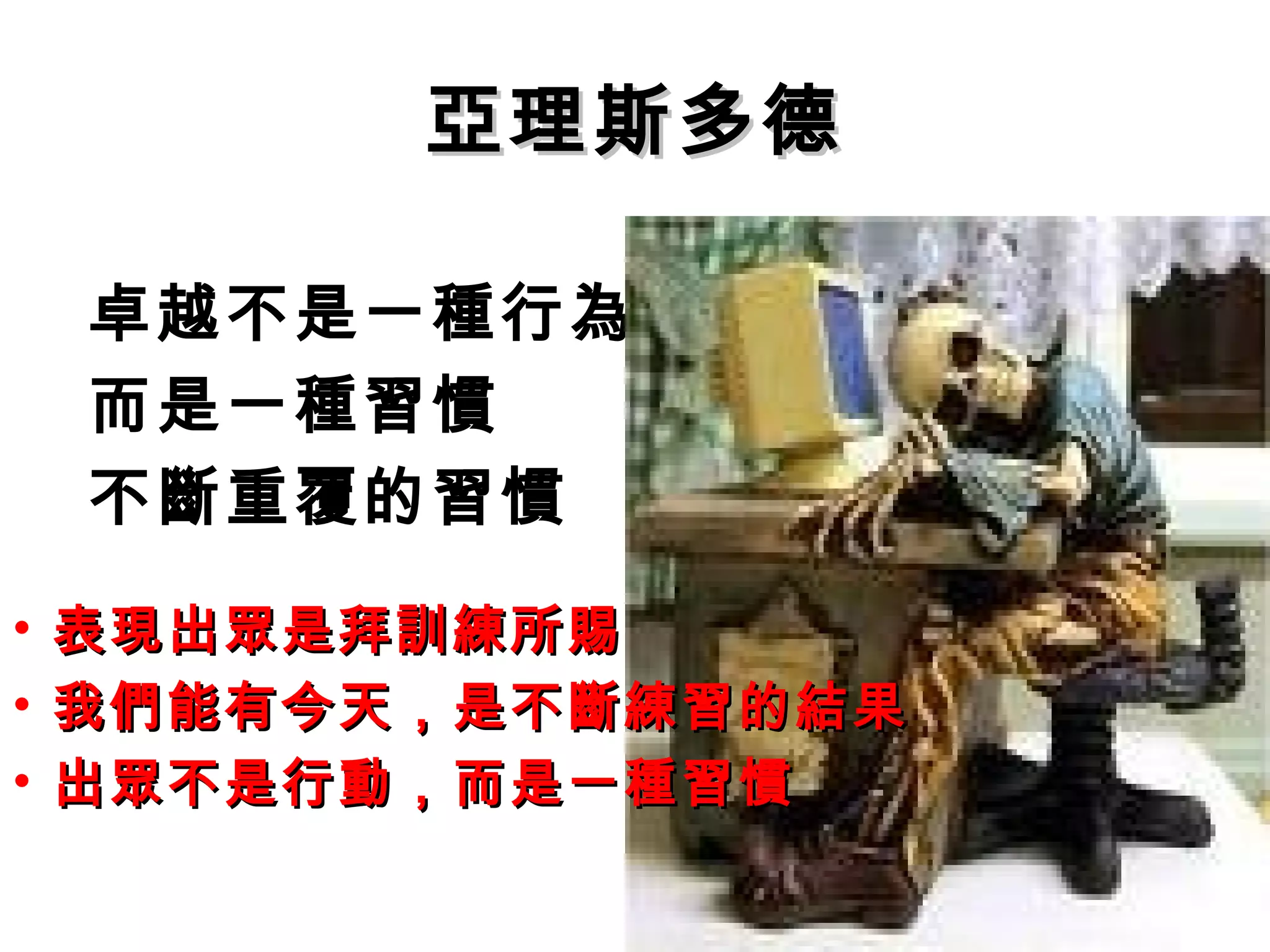 亞理斯多德
卓越不是一種行為 
而是一種習慣 
不斷重覆的習慣 
• 表現出眾是拜訓練所賜
• 我們能有今天，，是不斷練習的結果
• 出眾不是行動，，而是一種習慣
 