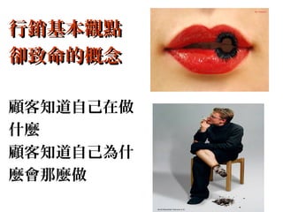 行銷基本觀點
卻致命的概念
顧客知道自己在做 
什麼 
顧客知道自己為什 
麼會那麼做 
 