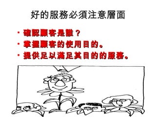 好的服務必須注意層面 
• 確認顧客是誰？？ 
• 掌握顧客的使用目的。
• 提供足以滿足其目的的服務。
 