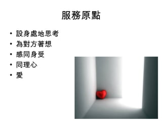 服務原點 
• 設身處地思考 
• 為對方著想 
• 感同身受 
• 同理心 
• 愛 
 