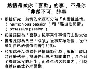 㡸ϲg£  
ɡ 
? оāԴɷ֞顸Cԟ项 
harmonious passion ͡ԟ项 
obsessive passion  
? ǰָ顸ϲgĳȥ 
? JԼ횡ĳ헻ӣ 
CԼărֵЄӡ 
? ԏԟО飬ͺܿ 
^춈oֹͣ˼P 
ˏUʳĵزa^ĉl 
wʹnd 
 