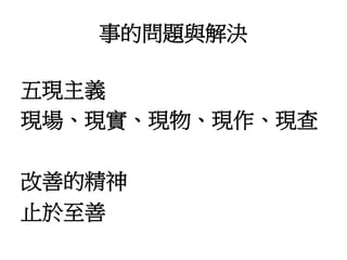 事的問題與解決 
五現主義 
現場、現實、現物、現作、現查 
改善的精神 
止於至善 
 