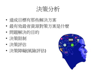 決策分析 
• 達成目標有那些解決方案 
• 最有效最省資源對策方案是什麼 
• 問題解決的目的 
• 決策限制 
• 決策評估 
• 決策障礙(風險評估) 
 