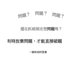 問題？ 
還在抓破頭皮想問題嗎？ 
有時放棄問題，才能直接破題 
一修和尚的答案 
 