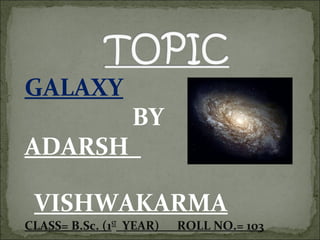 GALAXY
BY
ADARSH
VISHWAKARMA
CLASS= B.Sc. (1ST
YEAR) ROLL NO.= 103
 