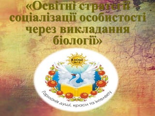 «Освітні стратегії
соціалізації особистості
через викладання
біології»
 