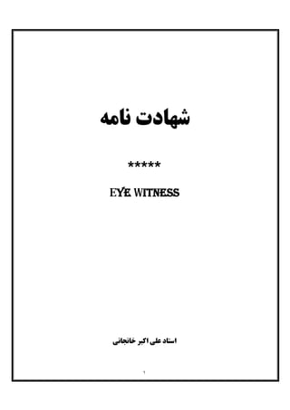 ١
‫ﻧﺎﻣﻪ‬ ‫ﺷﻬﺎدت‬
*****
Eye Witness
‫ﺧﺎﻧﺠﺎﻧﯽ‬ ‫اﮐﺒﺮ‬ ‫ﻋﻠﯽ‬ ‫اﺳﺘﺎد‬
 