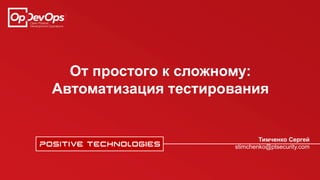 От простого к сложному:
Автоматизация тестирования
Тимченко Сергей
stimchenko@ptsecurity.com
 