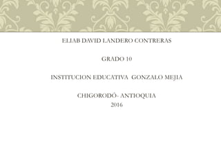 ELIAB DAVID LANDERO CONTRERAS
GRADO 10
INSTITUCION EDUCATIVA GONZALO MEJIA
CHIGORODÓ- ANTIOQUIA
2016
 