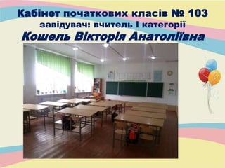 Кабінет початкових класів № 103
завідувач: вчитель І категорії
Кошель Вікторія Анатоліївна
 