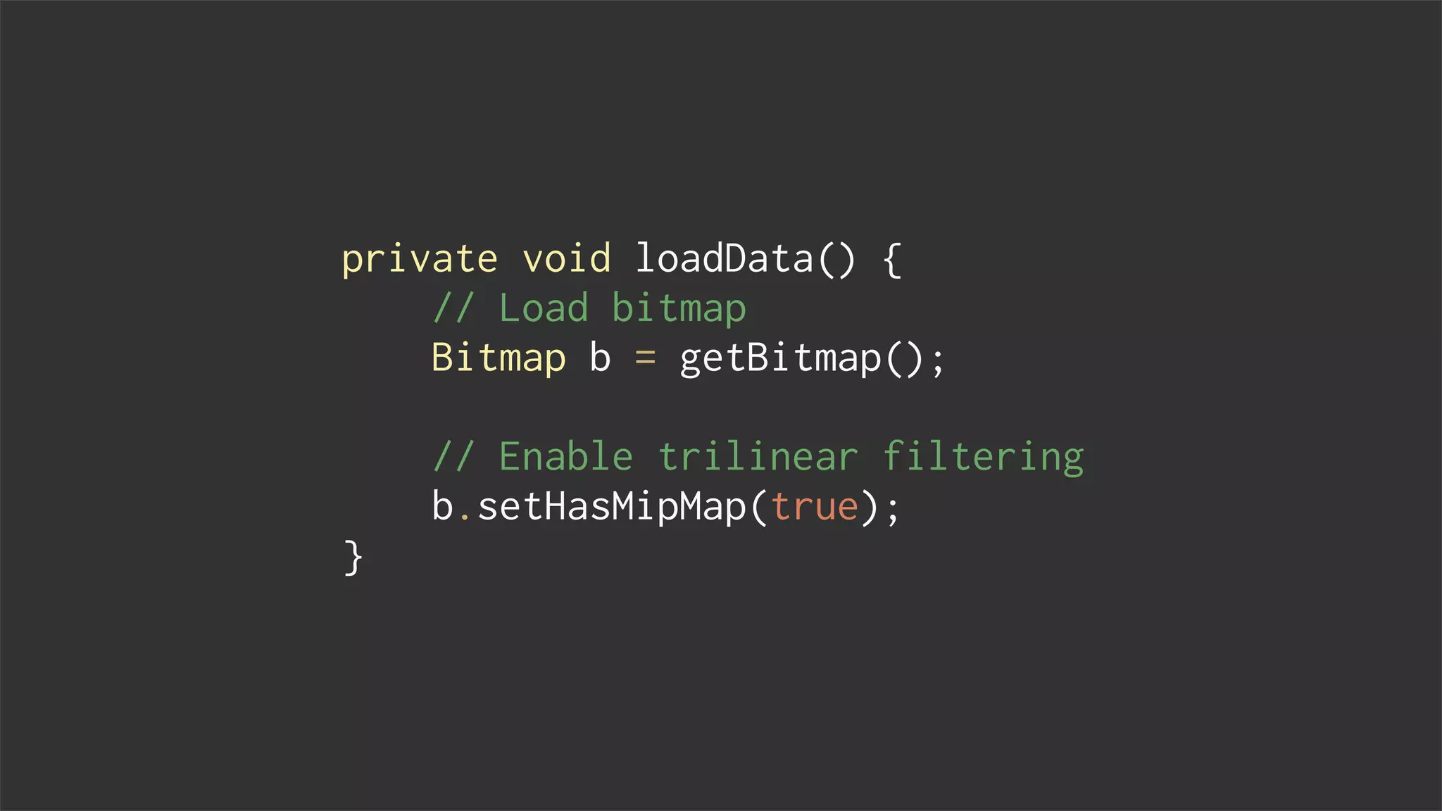 private void loadData() {
// Load bitmap
Bitmap b = getBitmap();
// Enable trilinear filtering
b.setHasMipMap(true);
}
 