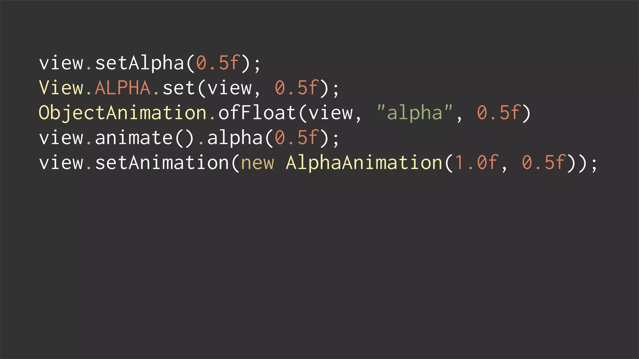 view.setAlpha(0.5f);
View.ALPHA.set(view, 0.5f);
ObjectAnimation.ofFloat(view, "alpha", 0.5f)
view.animate().alpha(0.5f);
view.setAnimation(new AlphaAnimation(1.0f, 0.5f));
 