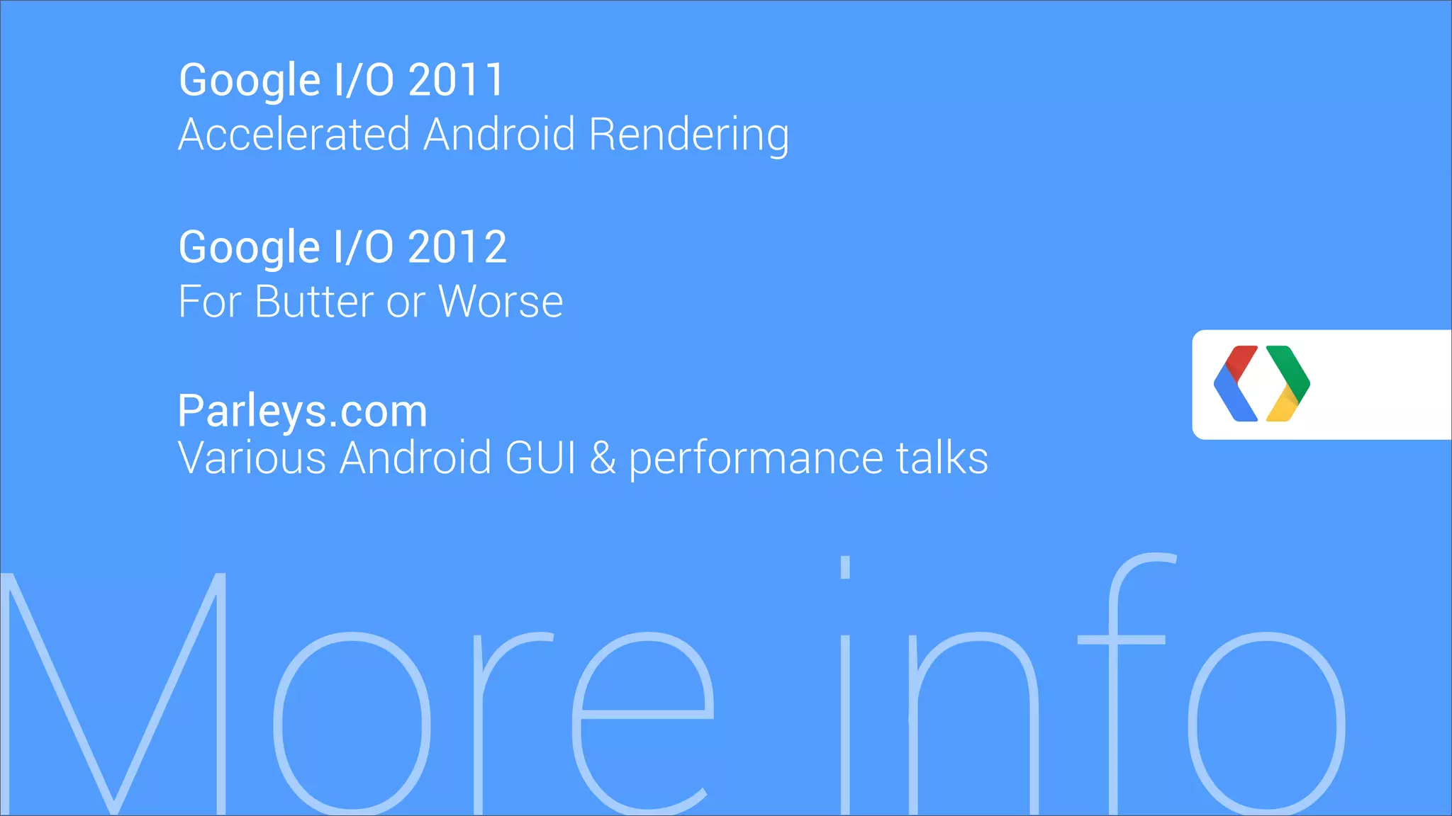More info
Parleys.com
For Butter or Worse
Google I/O 2012
Various Android GUI & performance talks
Accelerated Android Rendering
Google I/O 2011
 