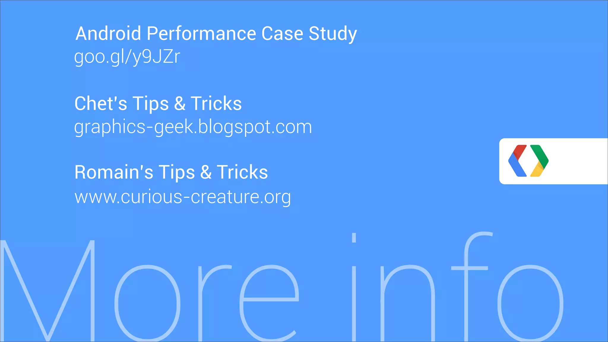 More info
Romain’s Tips & Tricks
www.curious-creature.org
Chet’s Tips & Tricks
goo.gl/y9JZr
Android Performance Case Study
graphics-geek.blogspot.com
 