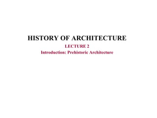 HISTORY OF ARCHITECTURE
LECTURE 2
Introduction: Prehistoric Architecture
 
