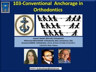 103-Conventional Anchorage in
Orthodontics
Awatef SHAAR (BAU-LB), Orthodontist.
Mohamad ABOULNASER- Orthodontist, BAU, Connecticut, USA.
Oussama SANDID- Orthodontist, D.C.D., D.U.O, C.E.S.B.B, C.E.S.O.D.F ,
S.Q.O.D.F, Paris. France.
Contact: dr.aboualnaser@hotmail.com
www.orthofree.com
 